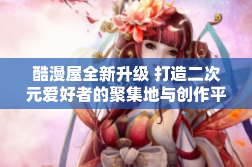 酷漫屋全新升级 打造二次元爱好者的聚集地与创作平台
