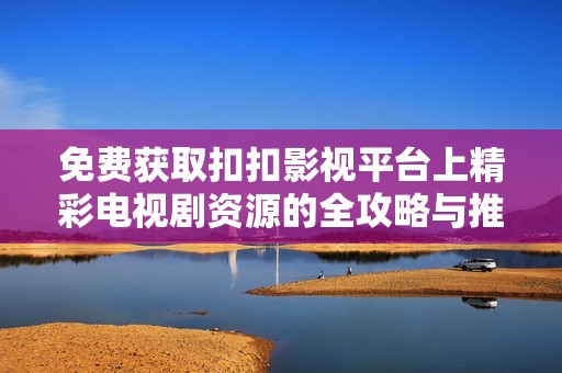 免费获取扣扣影视平台上精彩电视剧资源的全攻略与推荐