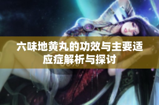 六味地黄丸的功效与主要适应症解析与探讨
