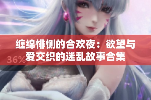 缠绵悱恻的合欢夜：欲望与爱交织的迷乱故事合集