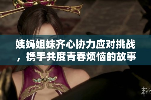 姨妈姐妹齐心协力应对挑战，携手共度青春烦恼的故事
