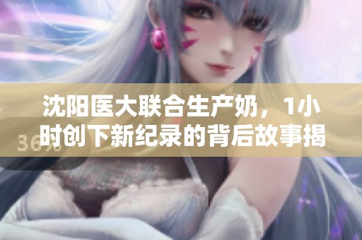 沈阳医大联合生产奶，1小时创下新纪录的背后故事揭秘