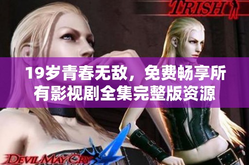 19岁青春无敌，免费畅享所有影视剧全集完整版资源
