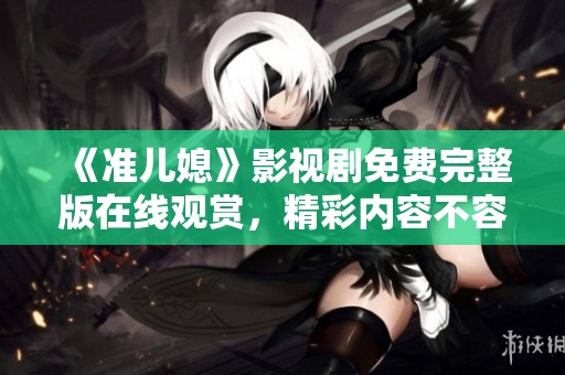 《准儿媳》影视剧免费完整版在线观赏，精彩内容不容错过！