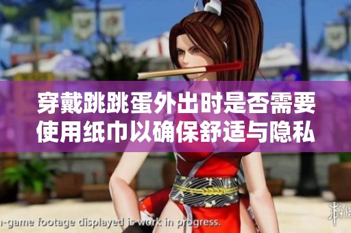 穿戴跳跳蛋外出时是否需要使用纸巾以确保舒适与隐私