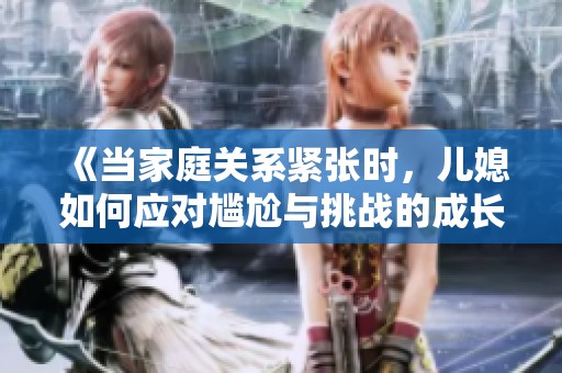 《当家庭关系紧张时，儿媳如何应对尴尬与挑战的成长故事》