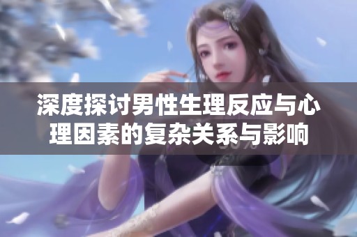 深度探讨男性生理反应与心理因素的复杂关系与影响