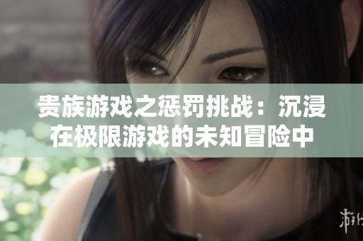 贵族游戏之惩罚挑战：沉浸在极限游戏的未知冒险中
