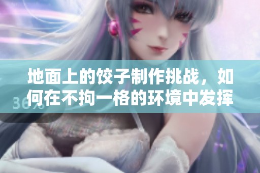 地面上的饺子制作挑战，如何在不拘一格的环境中发挥创意
