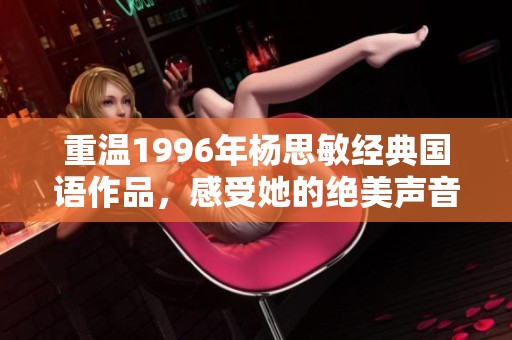重温1996年杨思敏经典国语作品，感受她的绝美声音与时代魅力