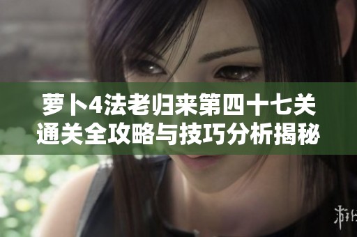 萝卜4法老归来第四十七关通关全攻略与技巧分析揭秘