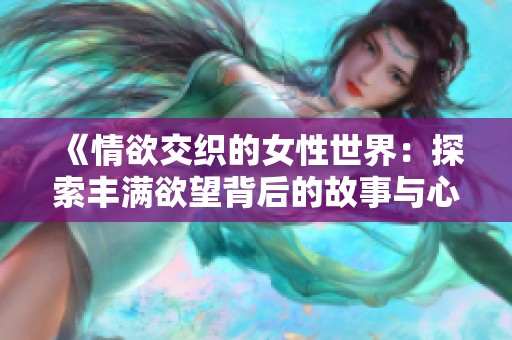 《情欲交织的女性世界：探索丰满欲望背后的故事与心声》