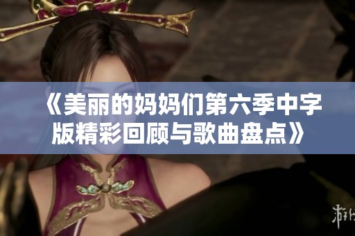 《美丽的妈妈们第六季中字版精彩回顾与歌曲盘点》
