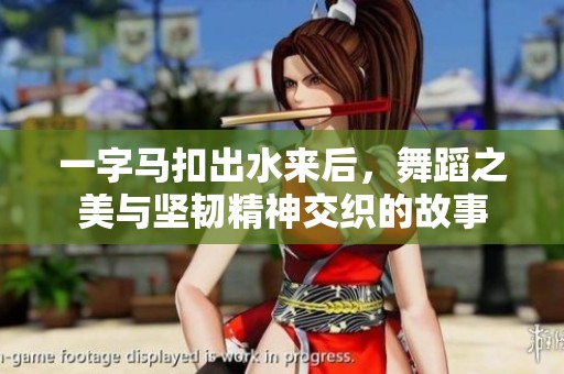 一字马扣出水来后，舞蹈之美与坚韧精神交织的故事
