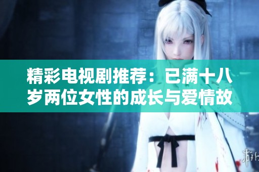 精彩电视剧推荐：已满十八岁两位女性的成长与爱情故事免费观看