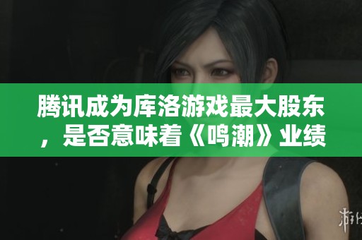 腾讯成为库洛游戏最大股东，是否意味着《鸣潮》业绩大幅提升？