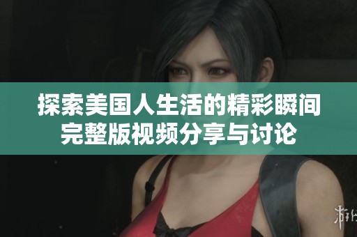 探索美国人生活的精彩瞬间完整版视频分享与讨论