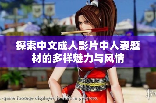 探索中文成人影片中人妻题材的多样魅力与风情