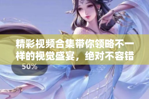 精彩视频合集带你领略不一样的视觉盛宴，绝对不容错过的作品推荐