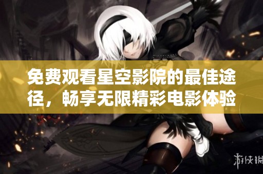 免费观看星空影院的最佳途径，畅享无限精彩电影体验