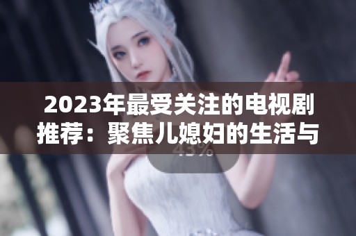 2023年最受关注的电视剧推荐：聚焦儿媳妇的生活与婚姻挑战