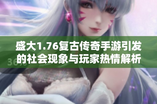 盛大1.76复古传奇手游引发的社会现象与玩家热情解析