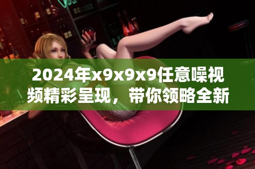 2024年x9x9x9任意噪视频精彩呈现，带你领略全新视听体验