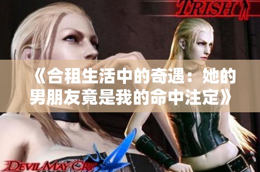 《合租生活中的奇遇：她的男朋友竟是我的命中注定》