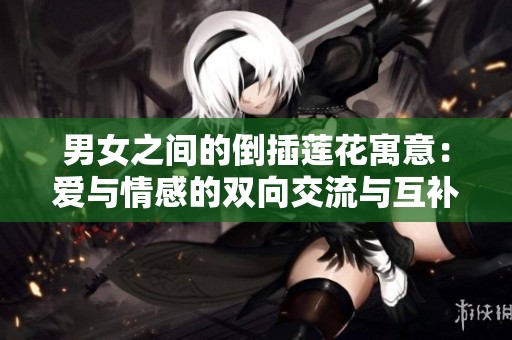 男女之间的倒插莲花寓意：爱与情感的双向交流与互补关系