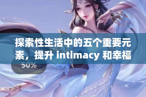 探索性生活中的五个重要元素，提升 intimacy 和幸福感