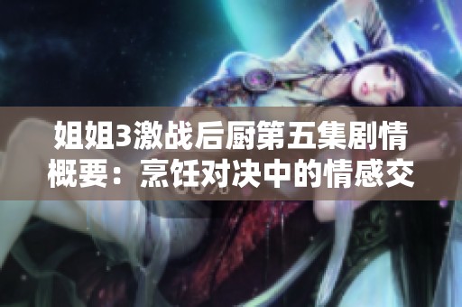 姐姐3激战后厨第五集剧情概要：烹饪对决中的情感交锋与团队默契展现