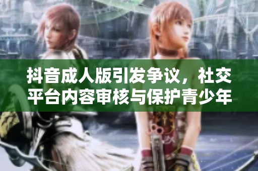 抖音成人版引发争议，社交平台内容审核与保护青少年面临挑战