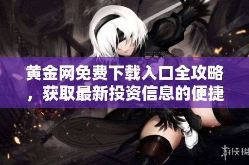 黄金网免费下载入口全攻略，获取最新投资信息的便捷渠道