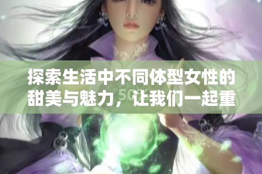 探索生活中不同体型女性的甜美与魅力，让我们一起重塑审美观念