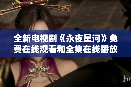 全新电视剧《永夜星河》免费在线观看和全集在线播放方式介绍