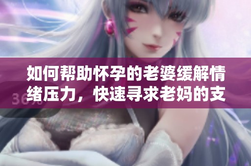 如何帮助怀孕的老婆缓解情绪压力，快速寻求老妈的支持与建议