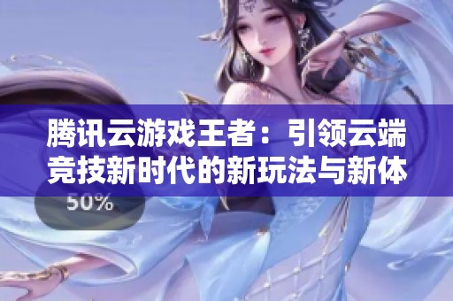腾讯云游戏王者：引领云端竞技新时代的新玩法与新体验