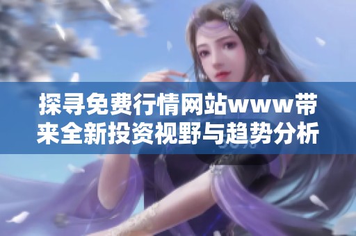 探寻免费行情网站www带来全新投资视野与趋势分析技巧