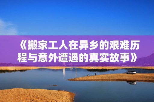 《搬家工人在异乡的艰难历程与意外遭遇的真实故事》