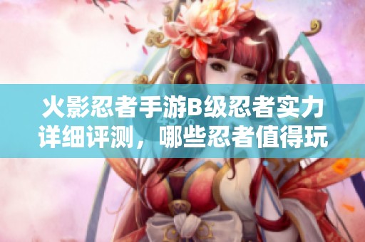 火影忍者手游B级忍者实力详细评测，哪些忍者值得玩家尝试？