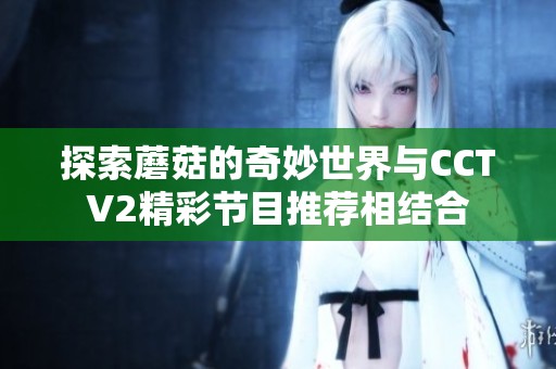 探索蘑菇的奇妙世界与CCTV2精彩节目推荐相结合
