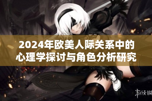 2024年欧美人际关系中的心理学探讨与角色分析研究