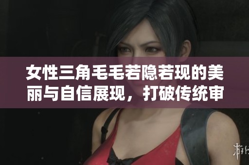 女性三角毛毛若隐若现的美丽与自信展现，打破传统审美观念