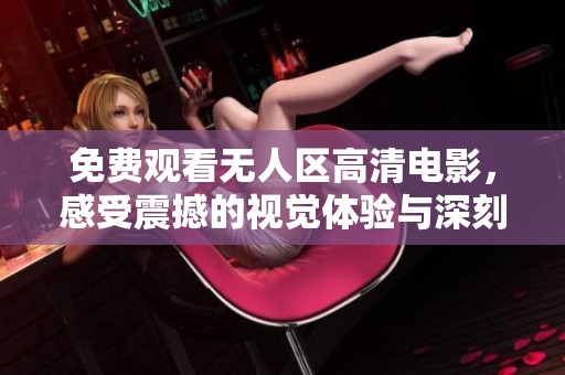 免费观看无人区高清电影，感受震撼的视觉体验与深刻的剧情解析