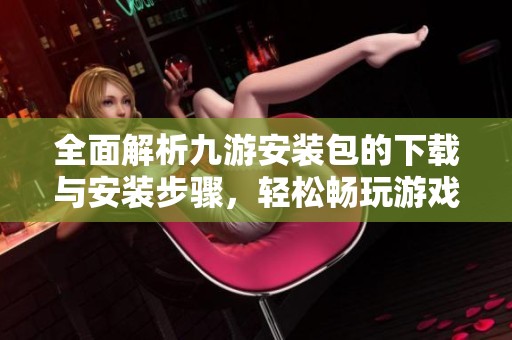 全面解析九游安装包的下载与安装步骤，轻松畅玩游戏活动
