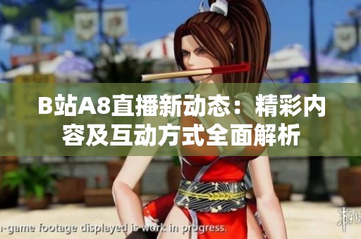 B站A8直播新动态：精彩内容及互动方式全面解析