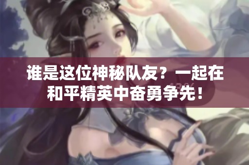 谁是这位神秘队友？一起在和平精英中奋勇争先！