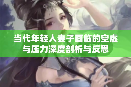 当代年轻人妻子面临的空虚与压力深度剖析与反思