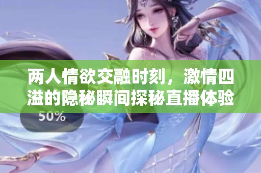 两人情欲交融时刻，激情四溢的隐秘瞬间探秘直播体验