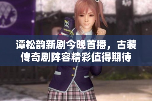 谭松韵新剧今晚首播，古装传奇剧阵容精彩值得期待